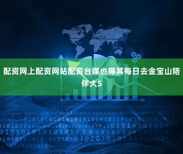 配资网上配资网站配资台媒也曝其每日去金宝山陪伴大S
