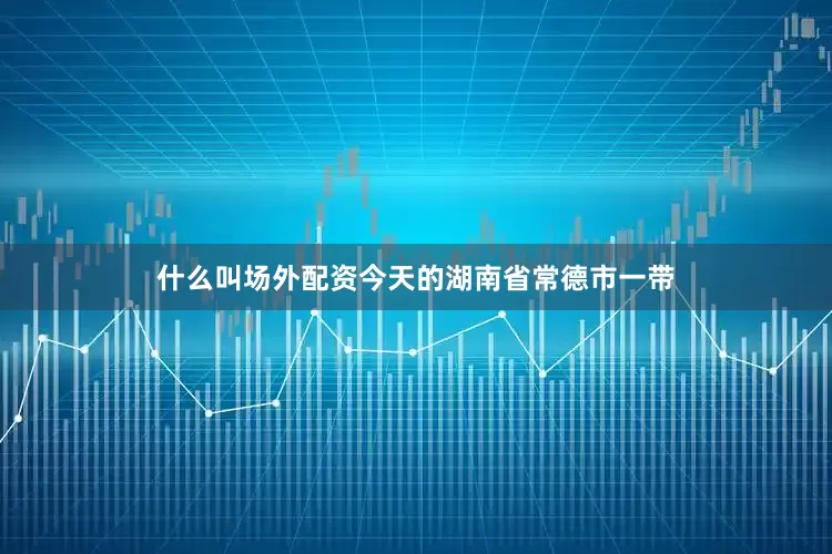 什么叫场外配资今天的湖南省常德市一带