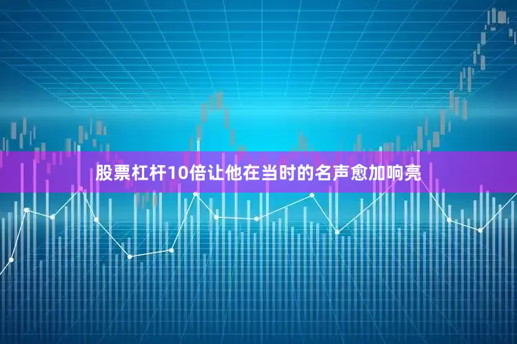 股票杠杆10倍让他在当时的名声愈加响亮
