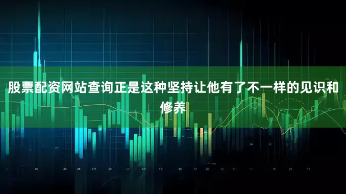 股票配资网站查询正是这种坚持让他有了不一样的见识和修养