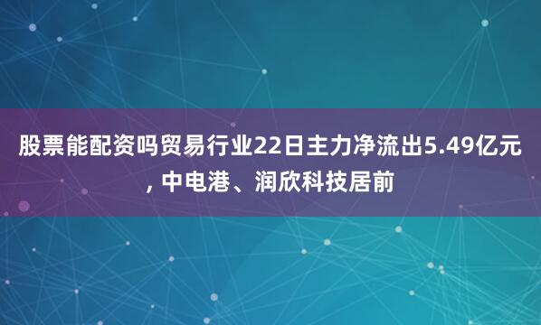 股票能配资吗贸易行业22日主力净流出5.49亿元, 中电港、润欣科技居前